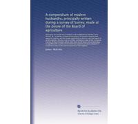 A compendium of modern husbandry, principally written during a survey of Surrey, made at the desire of the Board of agriculture: illustrative also of ... &c., in which is comprised an a...: Volume 1