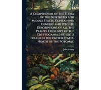 A Compendium of the Flora of the Northern and Middle States, Containing Generic and Specific Descriptions of all the Plants, Exclusive of the ... in the United States, North of the Potomac