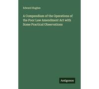 A Compendium of the Operations of the Poor Law Amendment Act with Some Practical Observations