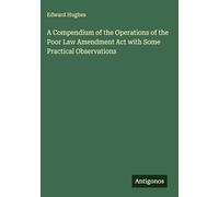A Compendium of the Operations of the Poor Law Amendment Act with Some Practical Observations