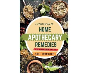 A Compilation of Home Apothecary Remedies You Never Knew Existed: 500+ Powerful Remedies