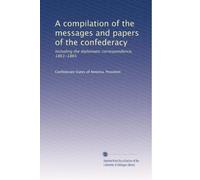 A compilation of the messages and papers of the confederacy: Including the diplomatic correspondence, 1861-1865: Volume 1