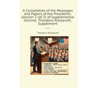 A Compilation of the Messages and Papers of the Presidents. Section 2 (of 2) of Supplemental Volume: Theodore Roosevelt, Supplement (Classic Books)