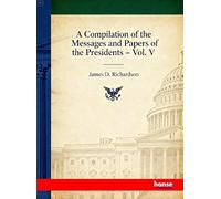 A Compilation of the Messages and Papers of the Presidents: Vol. V