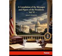 A Compilation of the Messages and Papers of the Presidents: Vol. VI
