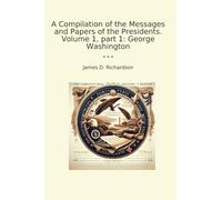 A Compilation of the Messages and Papers of the Presidents. Volume 1, part 1: George Washington (Classic Books)