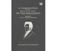 A Compilation Of The Messages And Papers Of The Presidents: Volume 1, Part 3: Thomas Jefferson