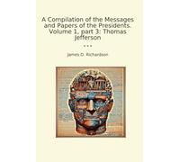 A Compilation of the Messages and Papers of the Presidents. Volume 1, part 3: Thomas Jefferson (Classic Books)