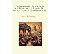 A Compilation of the Messages and Papers of the Presidents. Volume 1, part 4: James Madison (Classic Books)