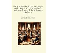 A Compilation of the Messages and Papers of the Presidents. Volume 2, part 2: John Quincy Adams (Classic Books)