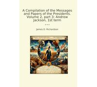 A Compilation of the Messages and Papers of the Presidents. Volume 2, part 3: Andrew Jackson, 1st term (Classic Books)