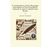 A Compilation of the Messages and Papers of the Presidents. Volume 3, part 2: Martin Van Buren (Classic Books)