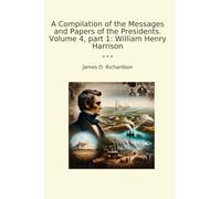 A Compilation of the Messages and Papers of the Presidents. Volume 4, part 1: William Henry Harrison (Classic Books)