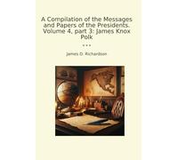 A Compilation of the Messages and Papers of the Presidents. Volume 4, part 3: James Knox Polk (Classic Books)