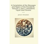 A Compilation of the Messages and Papers of the Presidents. Volume 5, part 1: Presidents Taylor and Fillmore (Classic Books)