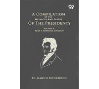 A Compilation Of The Messages And Papers Of The Presidents: Volume 6, Part 1: Abraham Lincoln