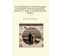 A Compilation of the Messages and Papers of the Presidents. Volume 7, part 2: Rutherford B. Hayes (Classic Books)