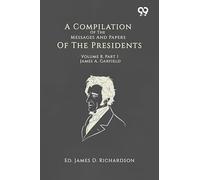 A Compilation Of The Messages And Papers Of The Presidents: Volume 8, Part 1: James A. Garfield