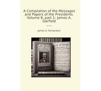 A Compilation of the Messages and Papers of the Presidents. Volume 8, part 1: James A. Garfield (Classic Books)