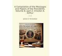 A Compilation of the Messages and Papers of the Presidents. Volume 8, part 2: Chester A. Arthur (Classic Books)