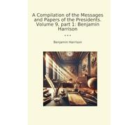 A Compilation of the Messages and Papers of the Presidents. Volume 9, part 1: Benjamin Harrison (Classic Books)