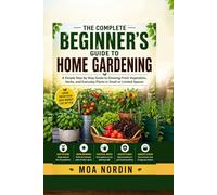 A Complete Beginner’s Guide to Home Gardening: A Simple Step by Step Guide to Growing Fresh Vegetables, Herbs, and Everyday Plants in Small or Limited Spaces