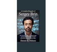 A COMPLETE BIOGRAPHY OF SERGEY BRIN: “The Visionary Who Co-created Google and Redefined the Digital World - from Soviet Roots to Silicon Valley”