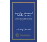 A complete catalogue of Catholic literature: containing all Catholic books published in the United States, together with a selection from the ... and Ireland. For sale by Thomas J. Flynn & co