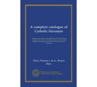 A complete catalogue of Catholic literature: containing all Catholic books published in the United States, together with a selection from the ... and Ireland. For sale by Thomas J. Flynn & co