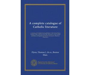 A complete catalogue of Catholic literature: containing all Catholic books published in the United States, together with a selection from the ... and Ireland. For sale by Thomas J. Flynn & co