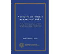 A complete concordance to Science and health: with a key to the Scriptures, together with an index to the marginal headings and a list of the ... Science and health as revised by its author