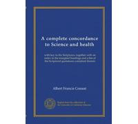 A complete concordance to Science and health: with key to the Scriptures, together with an index to the marginal headings and a list of the Scriptural quotations contained therein