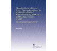 A Complete Course in Canning Being a Thorough Exposition of the Best Practical Methods of Hermetically Sealing Canned Foods and Preserving Fruits and ... the Canned Food Authority. Rev. Up to Date.