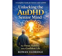A COMPLETE GUIDE FOR SENIOR WITH AuDHD: Unlocking the AuDHD Senior Mind for Focus, Stability, and a Confident Life