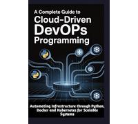 A COMPLETE GUIDE TO CLOUD-DRIVEN DEVOPS PROGRAMMING: Automating Infrastructure through Python Docker and Kubernetes for Scalable Systems