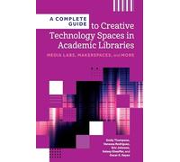 A Complete Guide to Creative Technology Spaces in Academic Libraries: Media Labs, Makerspaces, and More (Core Monographs)