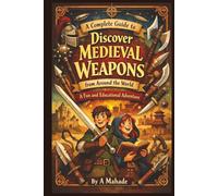 A Complete Guide to Discover Medieval Weapons From Around the World: A Fun and Educational Adventure (A Complete Guide to Discover ... For Kids)