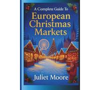 A Complete Guide To European Christmas Markets: Your Up To Date Travel Resource To The European Christmas Markets 2025 - 2026