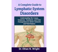 A Complete Guide to Lymphatic System Disorders: Understanding the Causes, Symptoms, Treatments, and Daily Management for Better Immunity and Fluid Balance