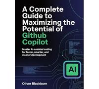 A Complete Guide to Maximizing the Potential of GitHub Copilot: Master AI-Assisted Coding for Faster, Smarter, and Cleaner Development