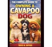 A Complete Guide To Owing a Cavapoo Dog: A Step-by-Step Approach to Happy, Healthy and Well-Behaved Dogs