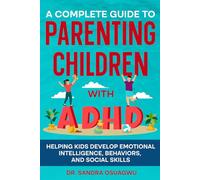 A Complete Guide To Parenting Children With ADHD: Helping Kids Develop Emotional Intelligence, Behaviors And Social Skills
