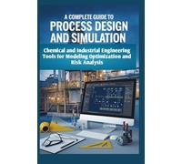A COMPLETE GUIDE TO PROCESS DESIGN AND SIMULATION: Chemical and Industrial Engineering Tools for Modeling Optimization and Risk Analysis