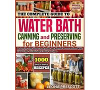 A Complete Guide To Water Bath Canning And Preserving For Beginners: A step by step illustrated guide On Simple Preservation With 1000 days of Enticing Family Recipes