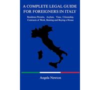 A COMPLETE LEGAL GUIDE FOR FOREIGNERS IN ITALY: Residence Permits, Asylum, Visas, Citizenship, Contracts of Work, Renting and Buying a House