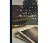 A Complete Lexicon of the Latinity of Caesar's Gallic War