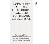 A COMPLETE MODAL-THEOLOGICAL CALCULUS FOR ISLAMIC METAPHYSICS: Formalizing Divine Attributes, Contingency, Free Will, and Ethical Norms in a Unified Logical Framework
