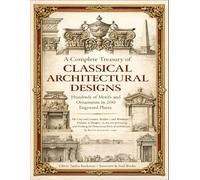A Complete Treasury of Classical Architectural Designs: Hundreds of Motifs and Ornaments in 200 Engraved Plates: The City and Country Builder’s and ... of Architectural Structures and Decorations)