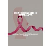 A Comprehensive Guide To Breast Cancer: Integrative Approaches For Treatment, Diagnosis, And Prevention
