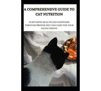 A Comprehensive Guide to Cat Nutrition: Nurturing Health and Happiness Through Proper Diet and Care for Your Feline Friend